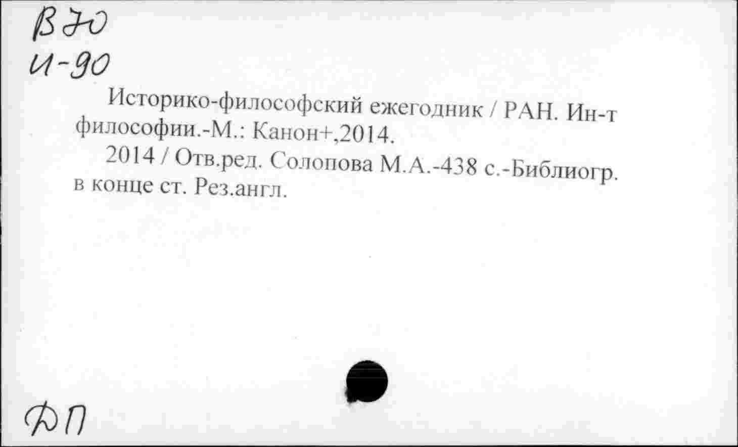 ﻿и-90
Историко-философский ежегодник / РАН. Ин-т философии.-М.: Канон+,2014.
2014 / Отв.ред. Солопова М.А.-438 с.-Библиогр. в конце ст. Рез.англ.